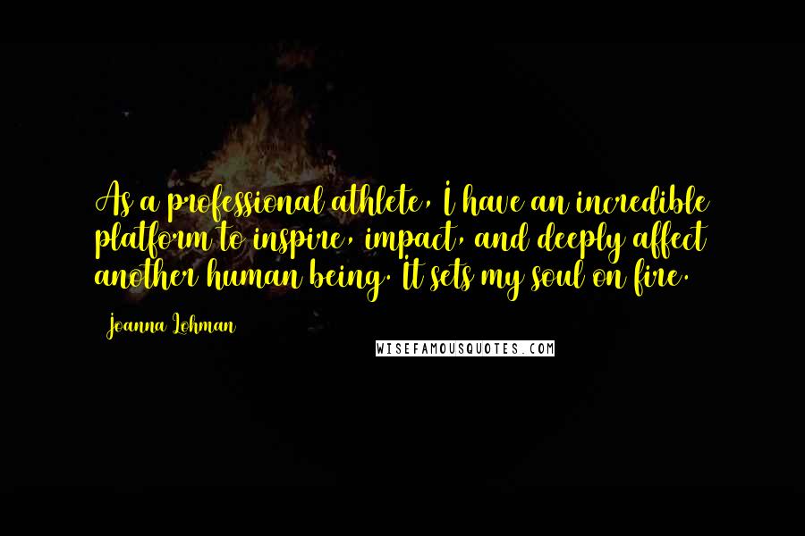 Joanna Lohman Quotes: As a professional athlete, I have an incredible platform to inspire, impact, and deeply affect another human being. It sets my soul on fire.