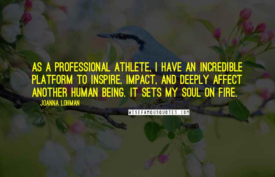 Joanna Lohman Quotes: As a professional athlete, I have an incredible platform to inspire, impact, and deeply affect another human being. It sets my soul on fire.