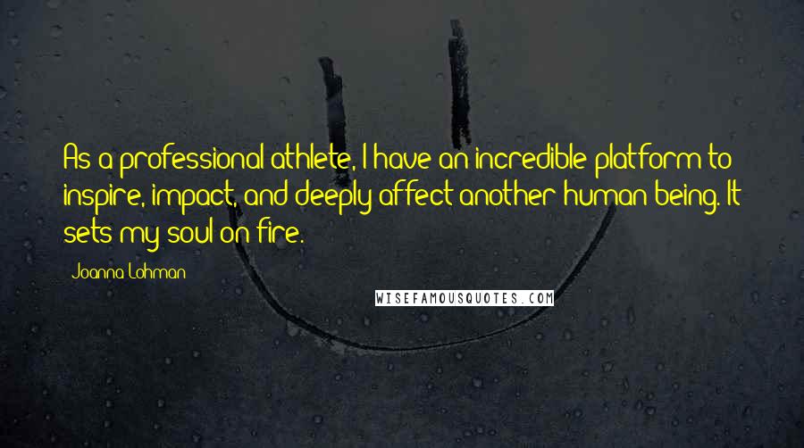 Joanna Lohman Quotes: As a professional athlete, I have an incredible platform to inspire, impact, and deeply affect another human being. It sets my soul on fire.