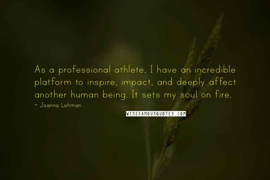 Joanna Lohman Quotes: As a professional athlete, I have an incredible platform to inspire, impact, and deeply affect another human being. It sets my soul on fire.