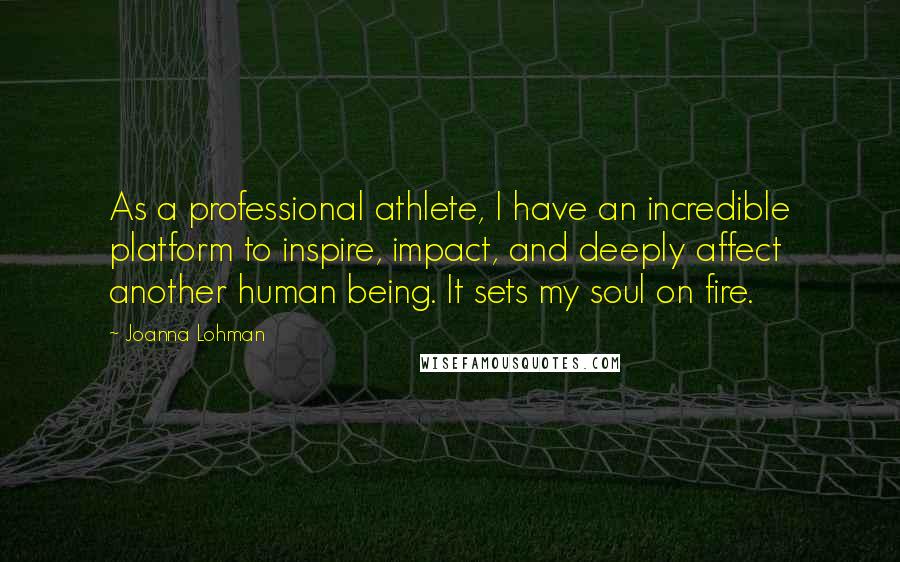 Joanna Lohman Quotes: As a professional athlete, I have an incredible platform to inspire, impact, and deeply affect another human being. It sets my soul on fire.