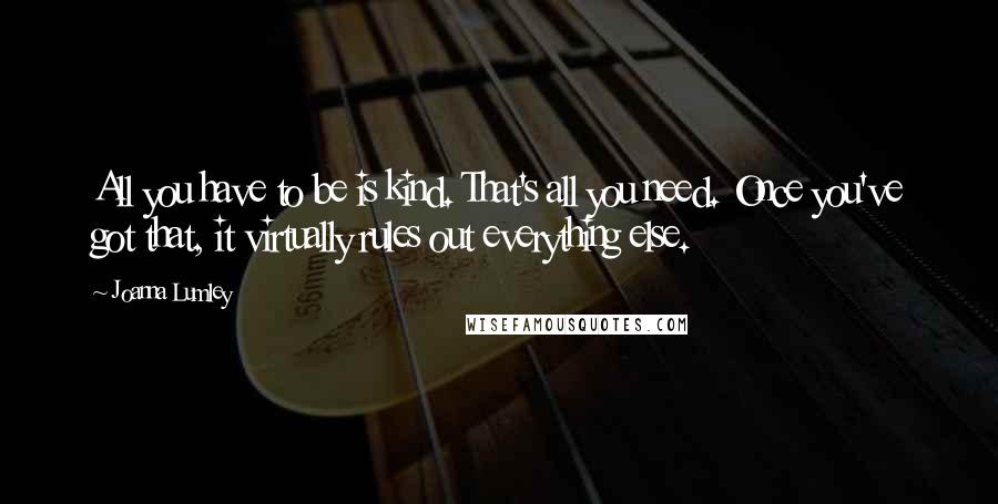 Joanna Lumley Quotes: All you have to be is kind. That's all you need. Once you've got that, it virtually rules out everything else.