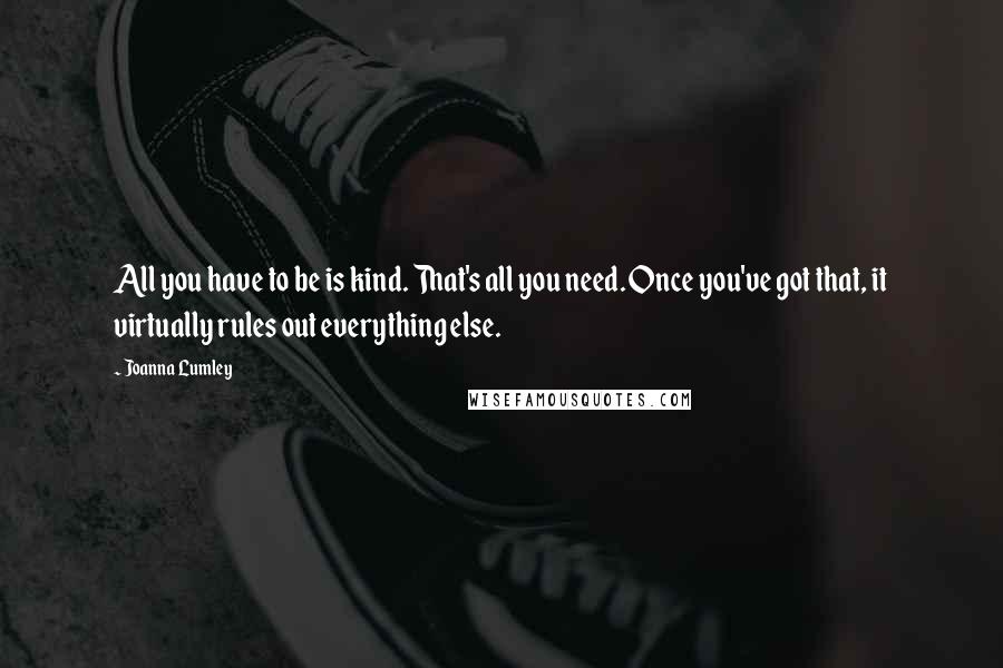 Joanna Lumley Quotes: All you have to be is kind. That's all you need. Once you've got that, it virtually rules out everything else.