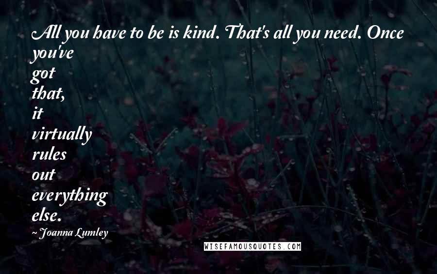 Joanna Lumley Quotes: All you have to be is kind. That's all you need. Once you've got that, it virtually rules out everything else.