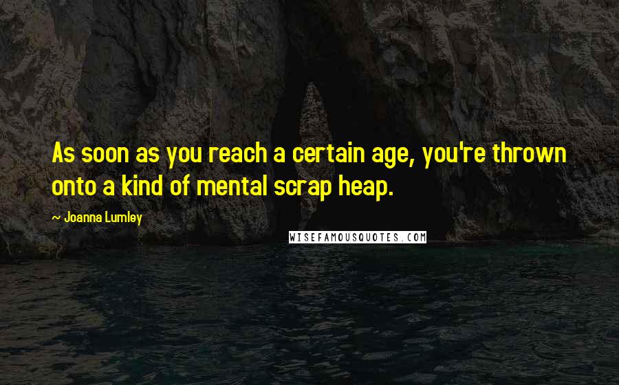 Joanna Lumley Quotes: As soon as you reach a certain age, you're thrown onto a kind of mental scrap heap.