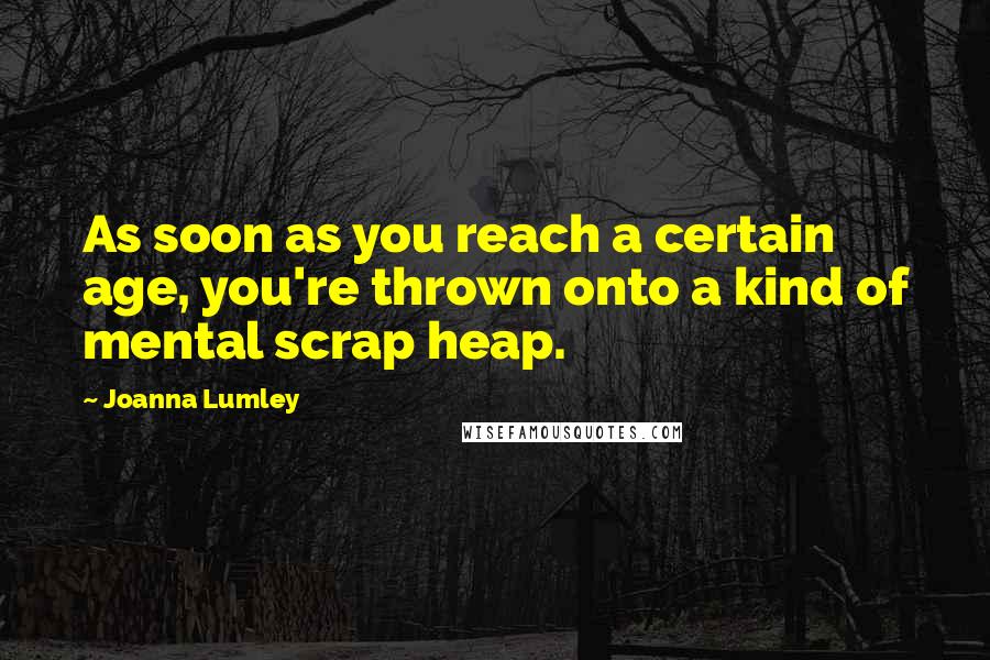 Joanna Lumley Quotes: As soon as you reach a certain age, you're thrown onto a kind of mental scrap heap.