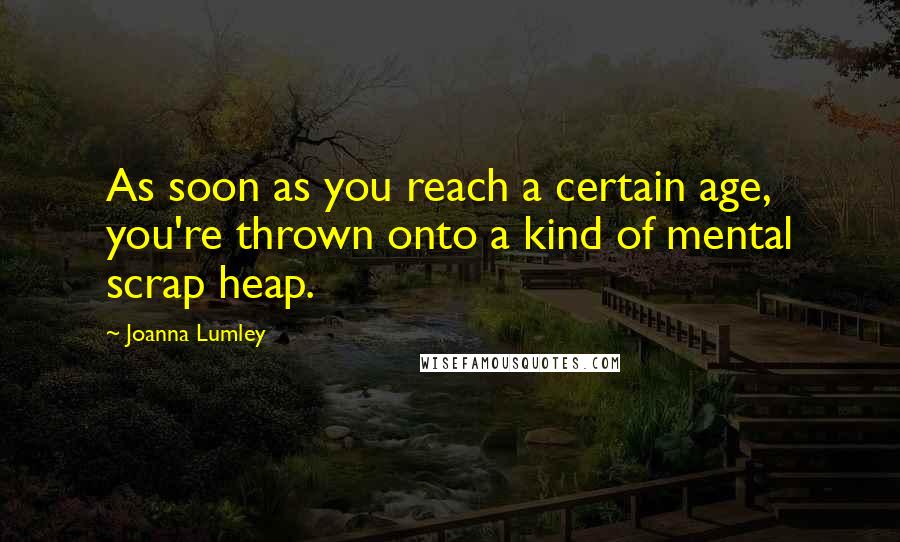 Joanna Lumley Quotes: As soon as you reach a certain age, you're thrown onto a kind of mental scrap heap.