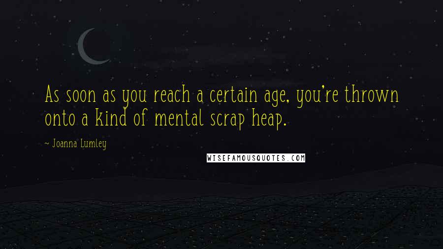 Joanna Lumley Quotes: As soon as you reach a certain age, you're thrown onto a kind of mental scrap heap.