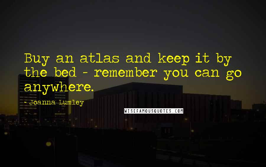 Joanna Lumley Quotes: Buy an atlas and keep it by the bed - remember you can go anywhere.