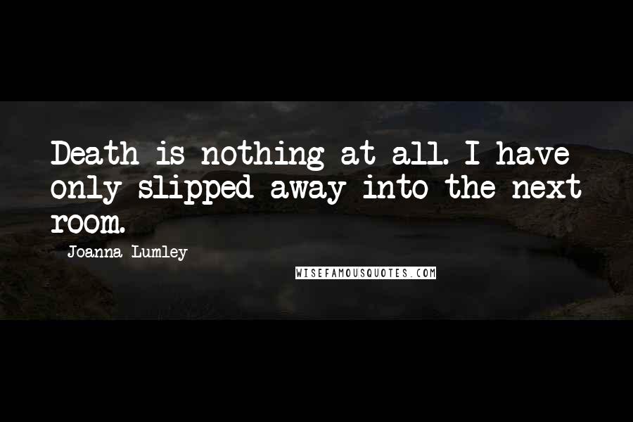 Joanna Lumley Quotes: Death is nothing at all. I have only slipped away into the next room.