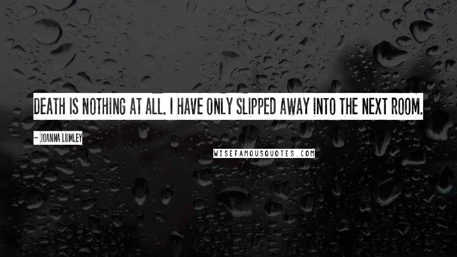 Joanna Lumley Quotes: Death is nothing at all. I have only slipped away into the next room.