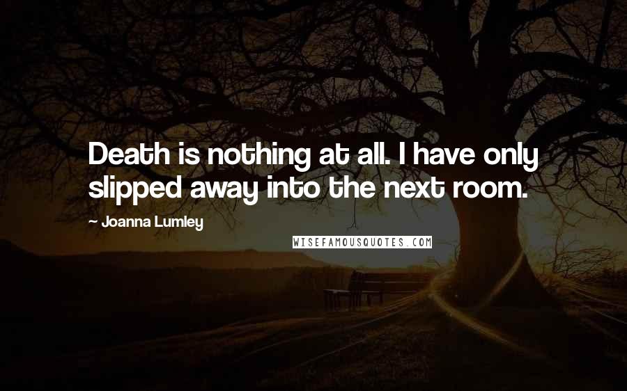 Joanna Lumley Quotes: Death is nothing at all. I have only slipped away into the next room.