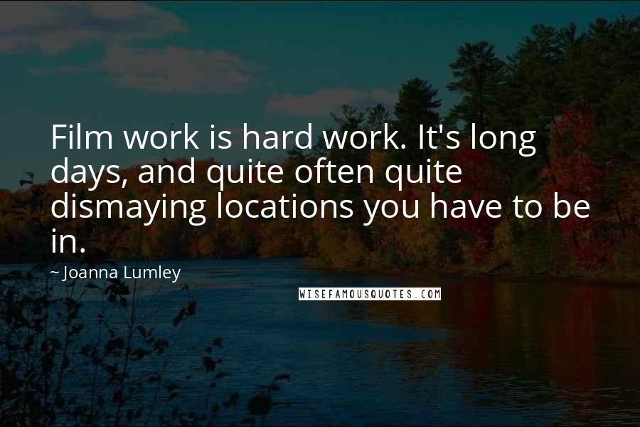 Joanna Lumley Quotes: Film work is hard work. It's long days, and quite often quite dismaying locations you have to be in.