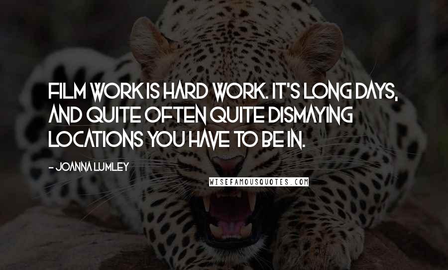 Joanna Lumley Quotes: Film work is hard work. It's long days, and quite often quite dismaying locations you have to be in.