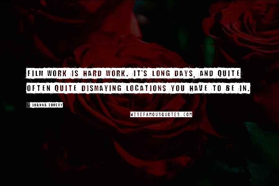 Joanna Lumley Quotes: Film work is hard work. It's long days, and quite often quite dismaying locations you have to be in.