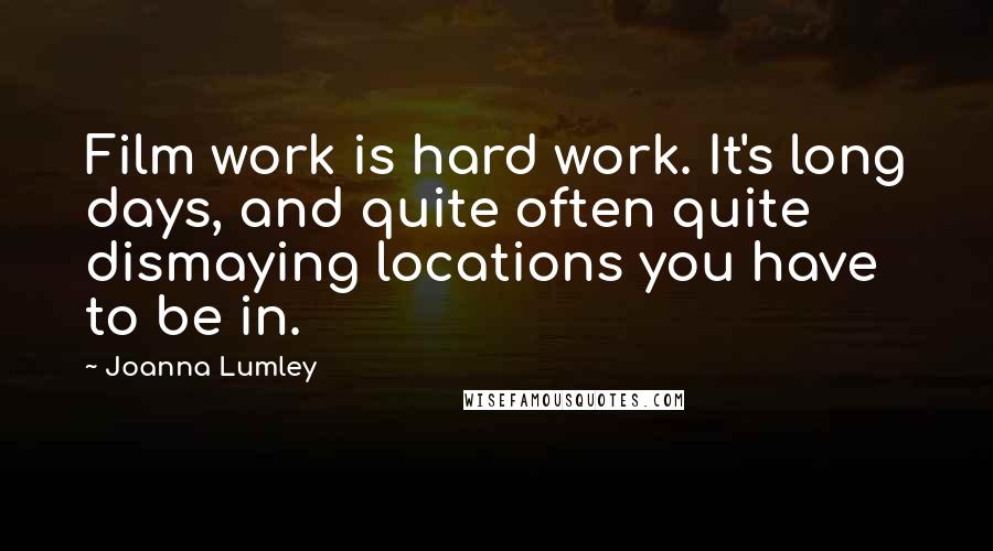 Joanna Lumley Quotes: Film work is hard work. It's long days, and quite often quite dismaying locations you have to be in.