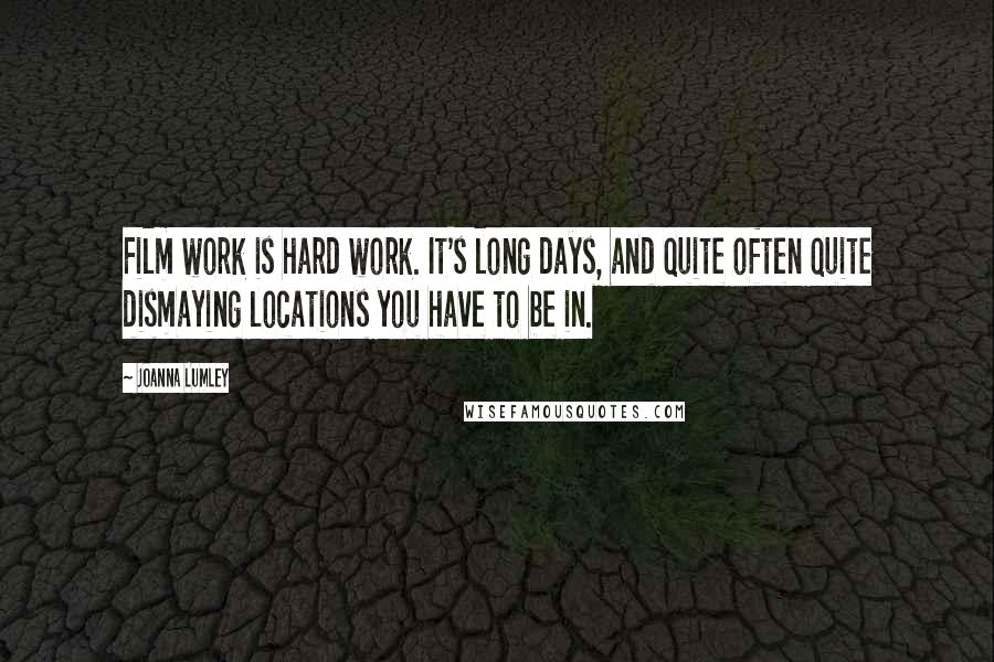 Joanna Lumley Quotes: Film work is hard work. It's long days, and quite often quite dismaying locations you have to be in.