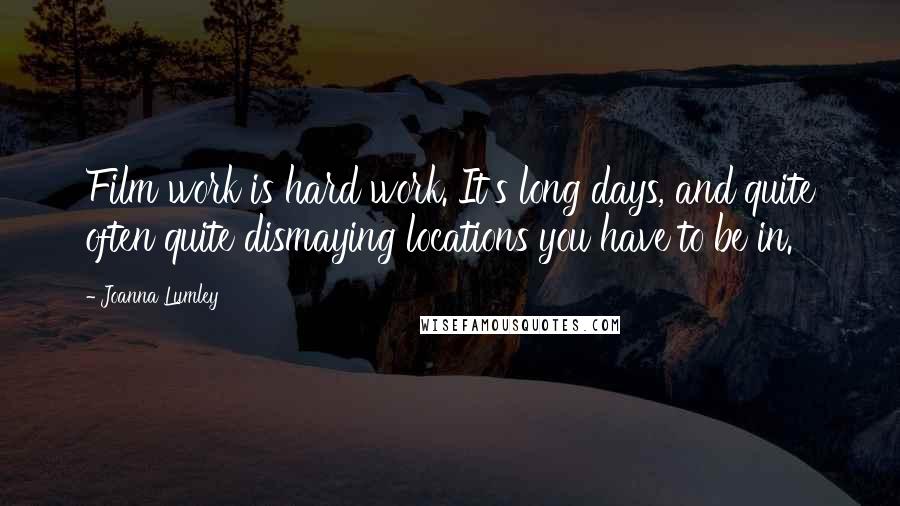 Joanna Lumley Quotes: Film work is hard work. It's long days, and quite often quite dismaying locations you have to be in.