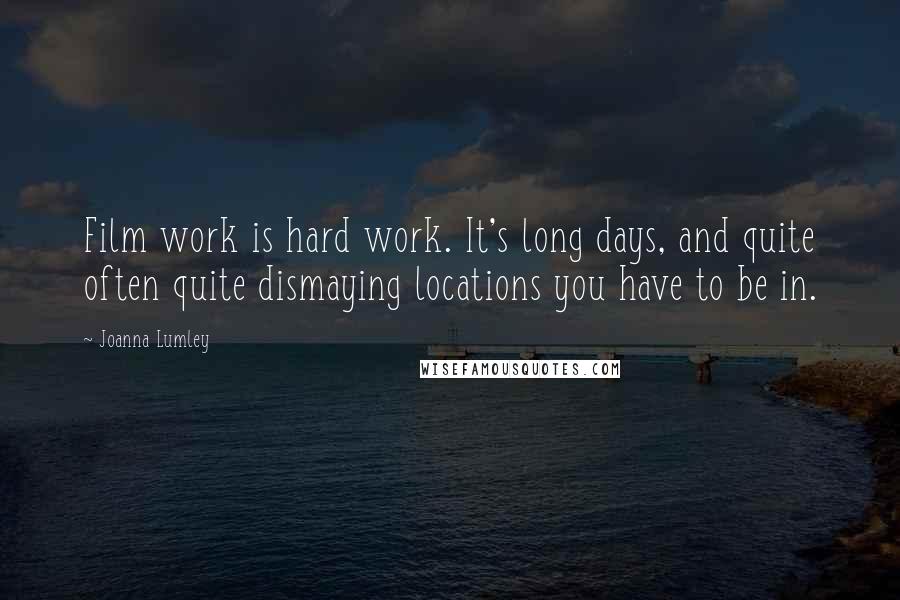 Joanna Lumley Quotes: Film work is hard work. It's long days, and quite often quite dismaying locations you have to be in.