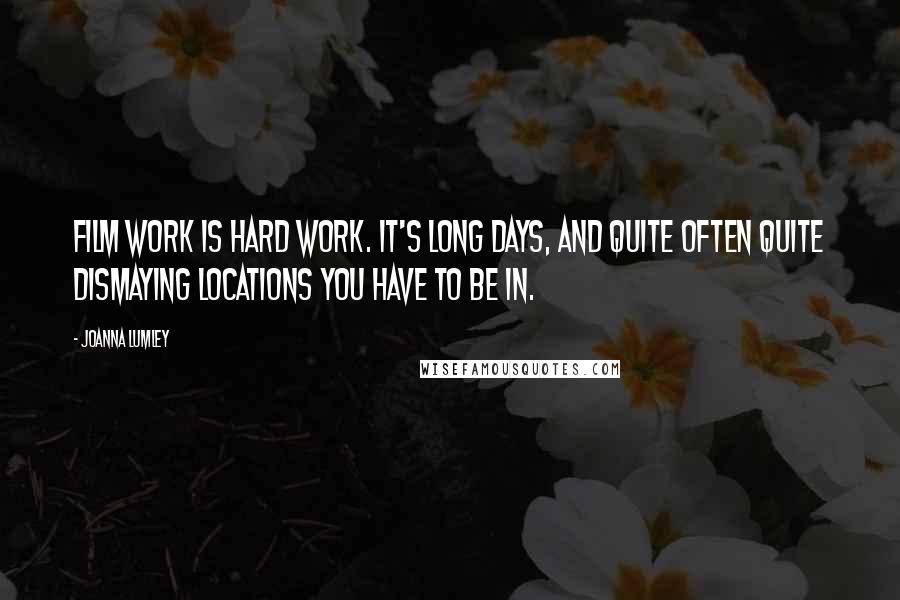 Joanna Lumley Quotes: Film work is hard work. It's long days, and quite often quite dismaying locations you have to be in.