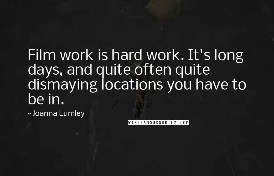 Joanna Lumley Quotes: Film work is hard work. It's long days, and quite often quite dismaying locations you have to be in.