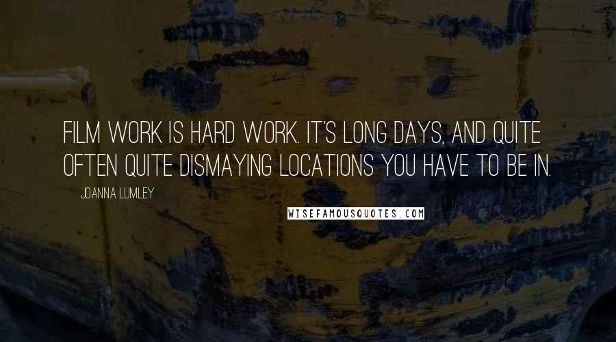 Joanna Lumley Quotes: Film work is hard work. It's long days, and quite often quite dismaying locations you have to be in.