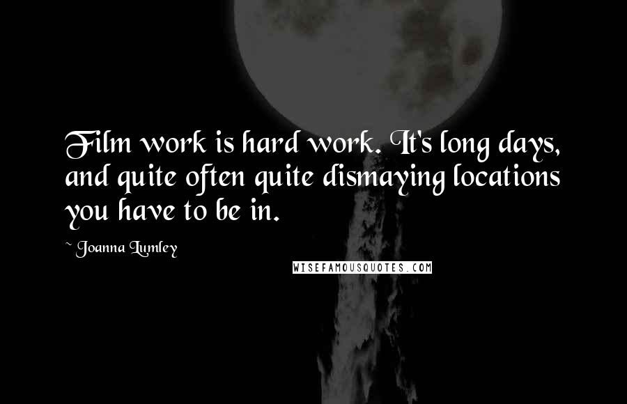 Joanna Lumley Quotes: Film work is hard work. It's long days, and quite often quite dismaying locations you have to be in.