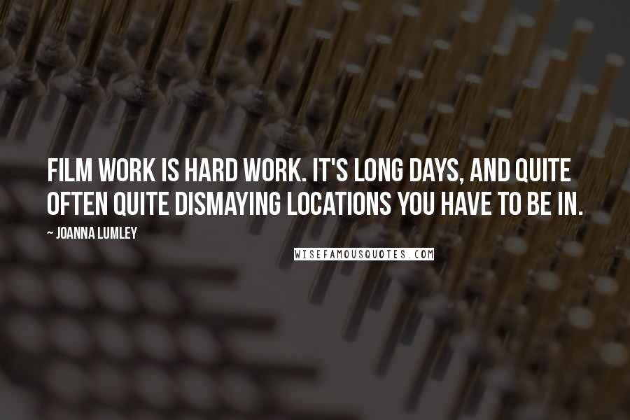 Joanna Lumley Quotes: Film work is hard work. It's long days, and quite often quite dismaying locations you have to be in.