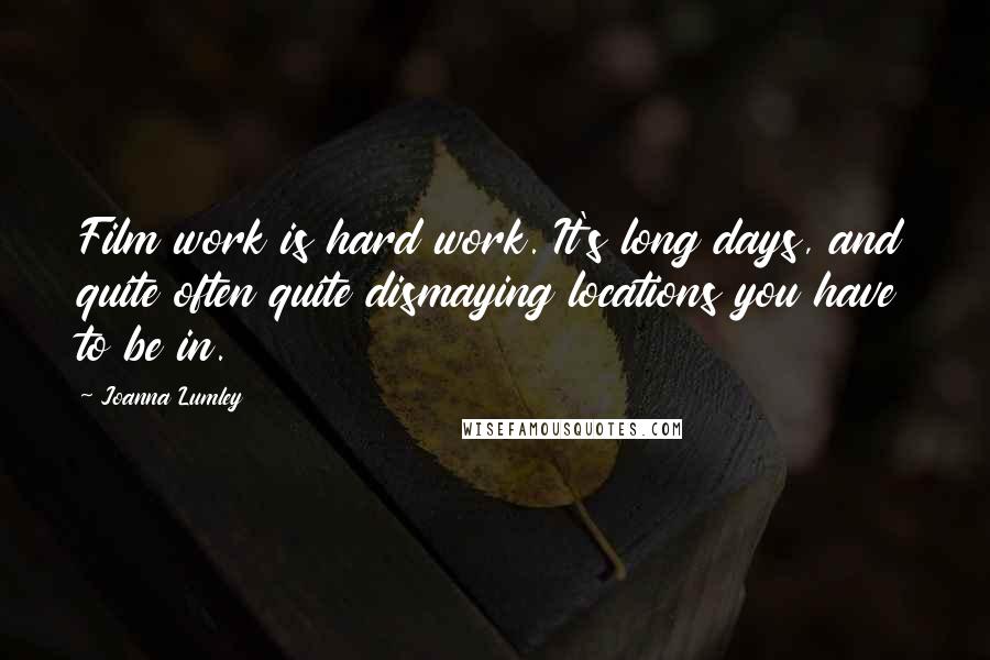 Joanna Lumley Quotes: Film work is hard work. It's long days, and quite often quite dismaying locations you have to be in.