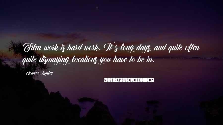 Joanna Lumley Quotes: Film work is hard work. It's long days, and quite often quite dismaying locations you have to be in.