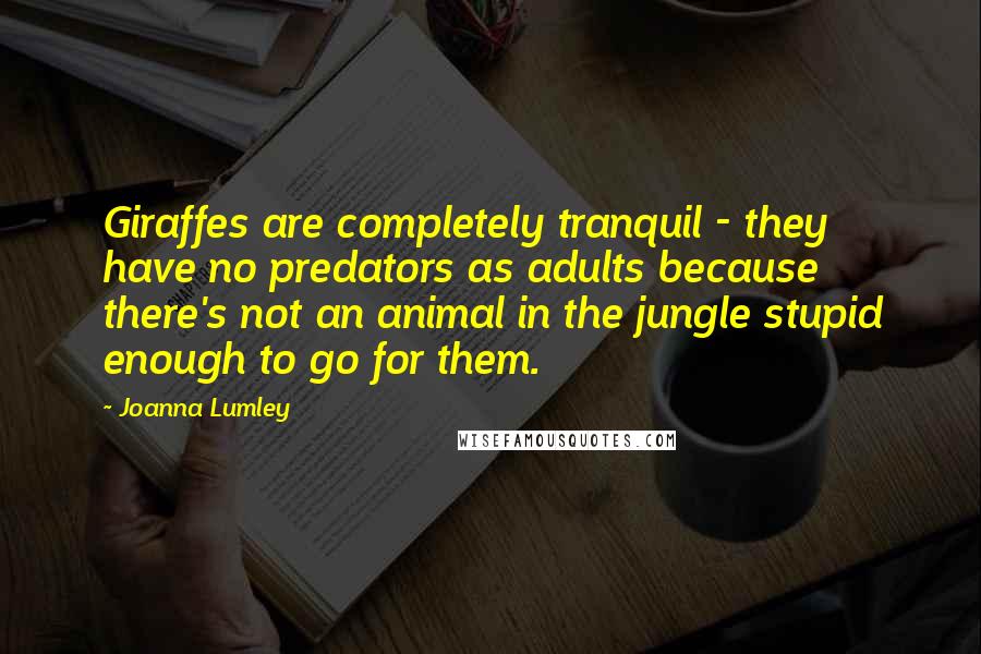 Joanna Lumley Quotes: Giraffes are completely tranquil - they have no predators as adults because there's not an animal in the jungle stupid enough to go for them.