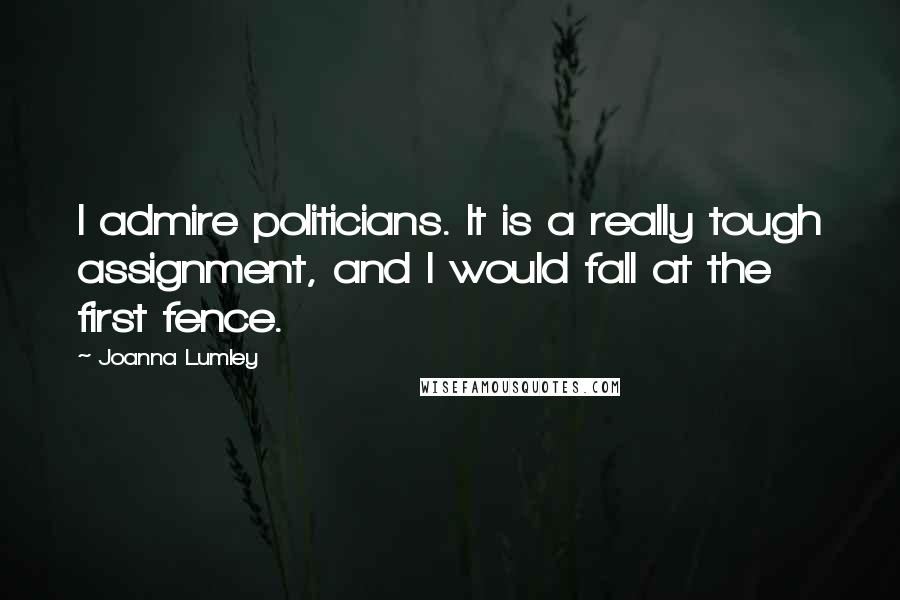 Joanna Lumley Quotes: I admire politicians. It is a really tough assignment, and I would fall at the first fence.