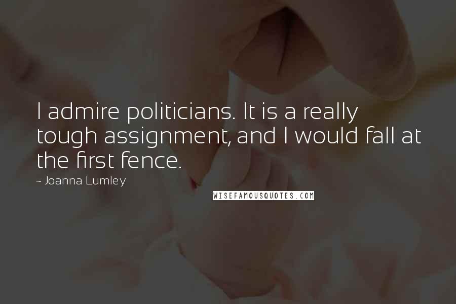 Joanna Lumley Quotes: I admire politicians. It is a really tough assignment, and I would fall at the first fence.