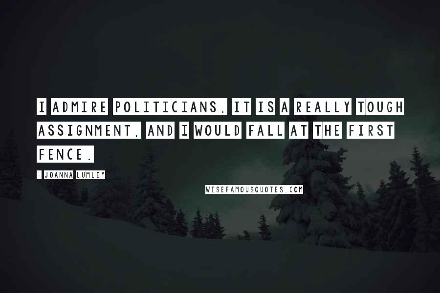 Joanna Lumley Quotes: I admire politicians. It is a really tough assignment, and I would fall at the first fence.