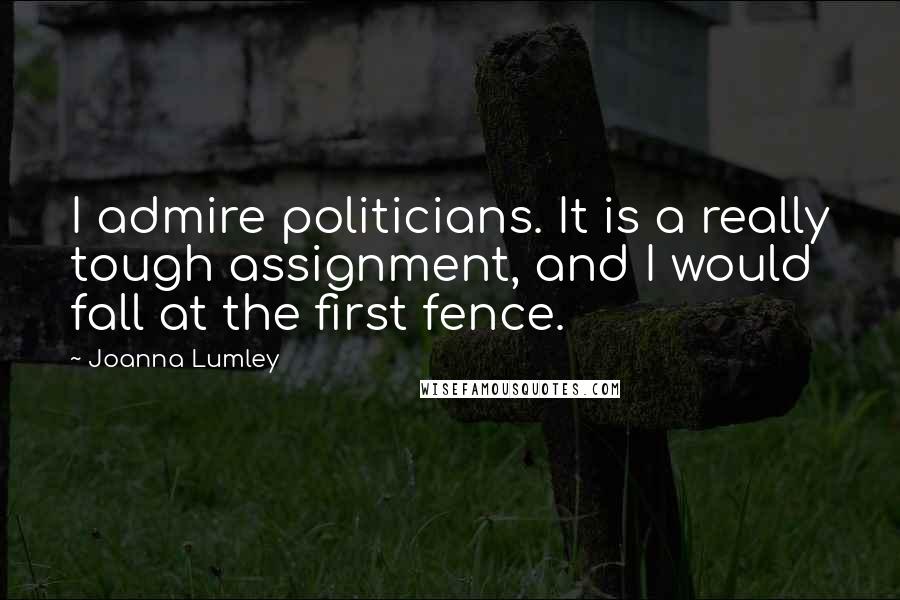 Joanna Lumley Quotes: I admire politicians. It is a really tough assignment, and I would fall at the first fence.