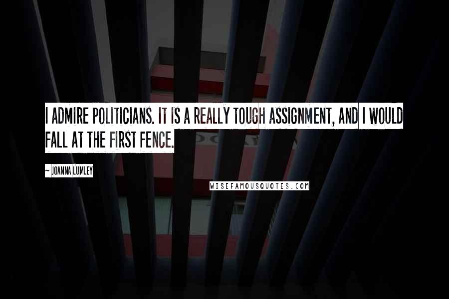 Joanna Lumley Quotes: I admire politicians. It is a really tough assignment, and I would fall at the first fence.