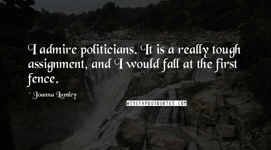 Joanna Lumley Quotes: I admire politicians. It is a really tough assignment, and I would fall at the first fence.
