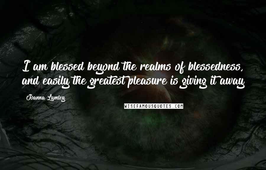 Joanna Lumley Quotes: I am blessed beyond the realms of blessedness, and easily the greatest pleasure is giving it away