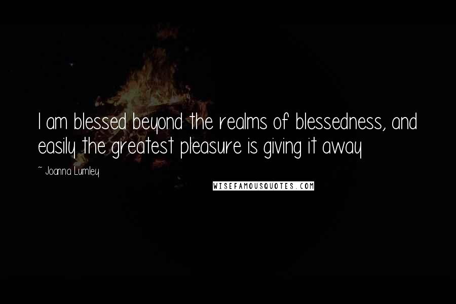 Joanna Lumley Quotes: I am blessed beyond the realms of blessedness, and easily the greatest pleasure is giving it away