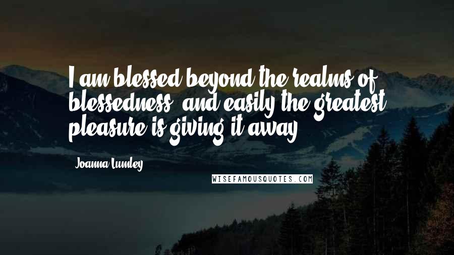 Joanna Lumley Quotes: I am blessed beyond the realms of blessedness, and easily the greatest pleasure is giving it away