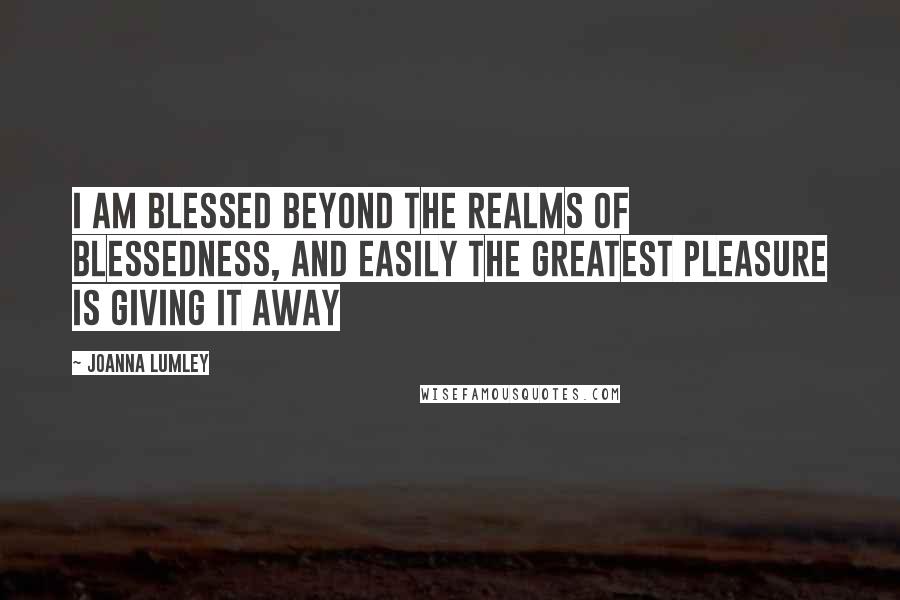 Joanna Lumley Quotes: I am blessed beyond the realms of blessedness, and easily the greatest pleasure is giving it away