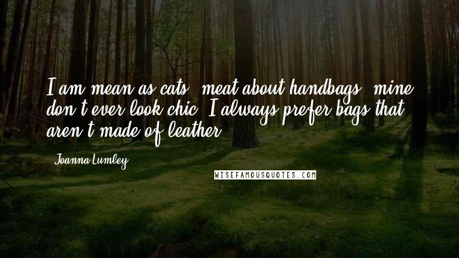 Joanna Lumley Quotes: I am mean as cats' meat about handbags: mine don't ever look chic. I always prefer bags that aren't made of leather.