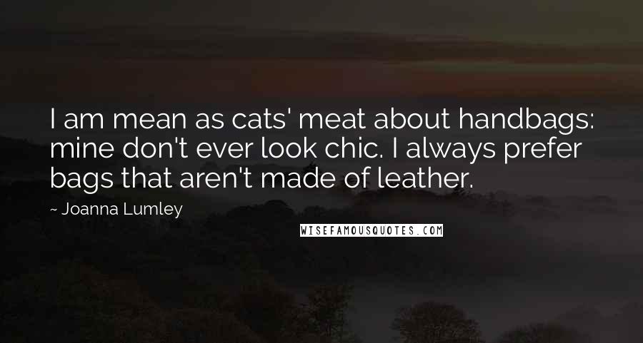 Joanna Lumley Quotes: I am mean as cats' meat about handbags: mine don't ever look chic. I always prefer bags that aren't made of leather.