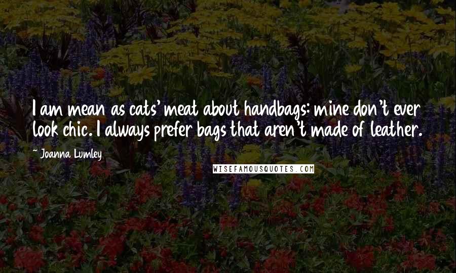 Joanna Lumley Quotes: I am mean as cats' meat about handbags: mine don't ever look chic. I always prefer bags that aren't made of leather.