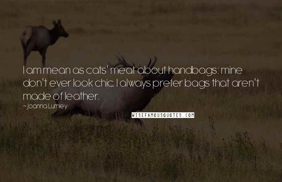 Joanna Lumley Quotes: I am mean as cats' meat about handbags: mine don't ever look chic. I always prefer bags that aren't made of leather.