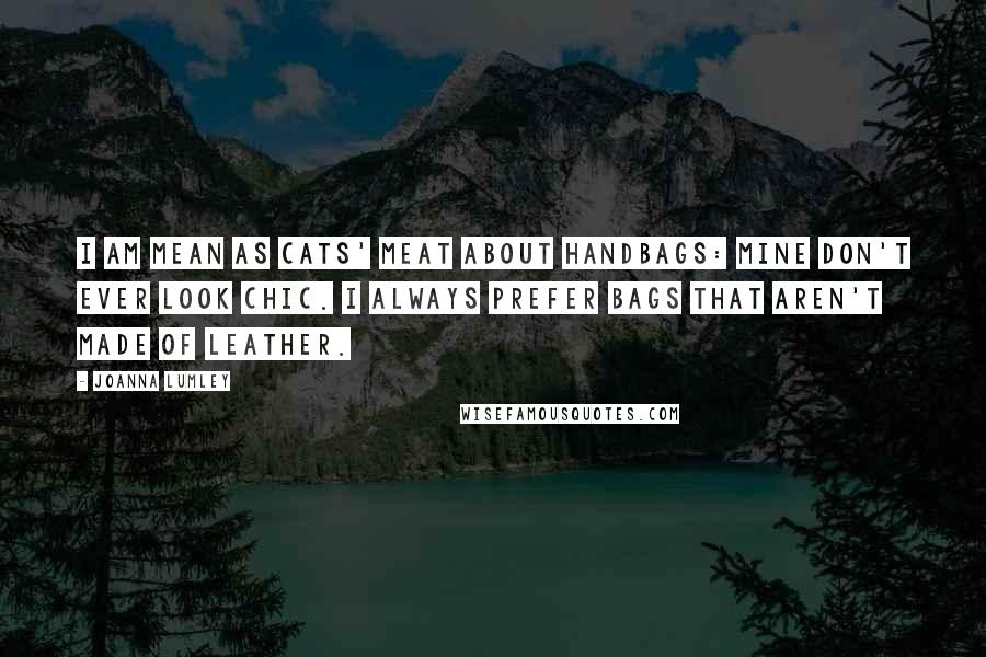 Joanna Lumley Quotes: I am mean as cats' meat about handbags: mine don't ever look chic. I always prefer bags that aren't made of leather.