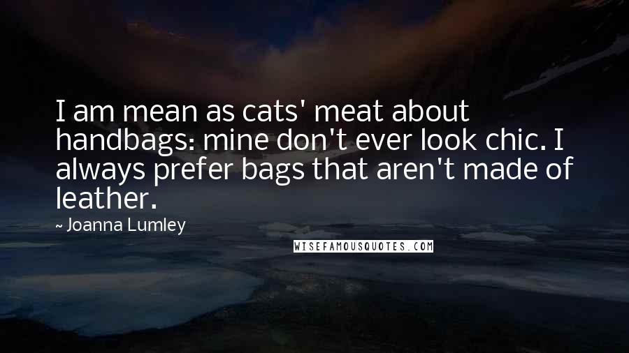 Joanna Lumley Quotes: I am mean as cats' meat about handbags: mine don't ever look chic. I always prefer bags that aren't made of leather.