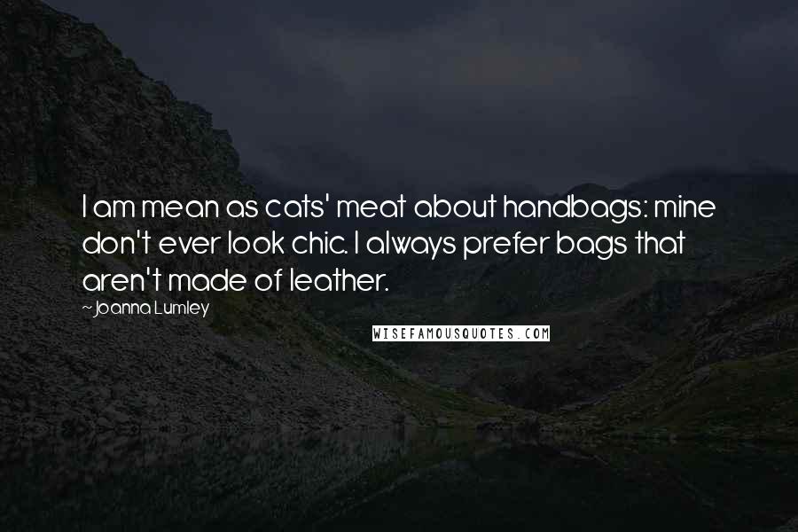 Joanna Lumley Quotes: I am mean as cats' meat about handbags: mine don't ever look chic. I always prefer bags that aren't made of leather.