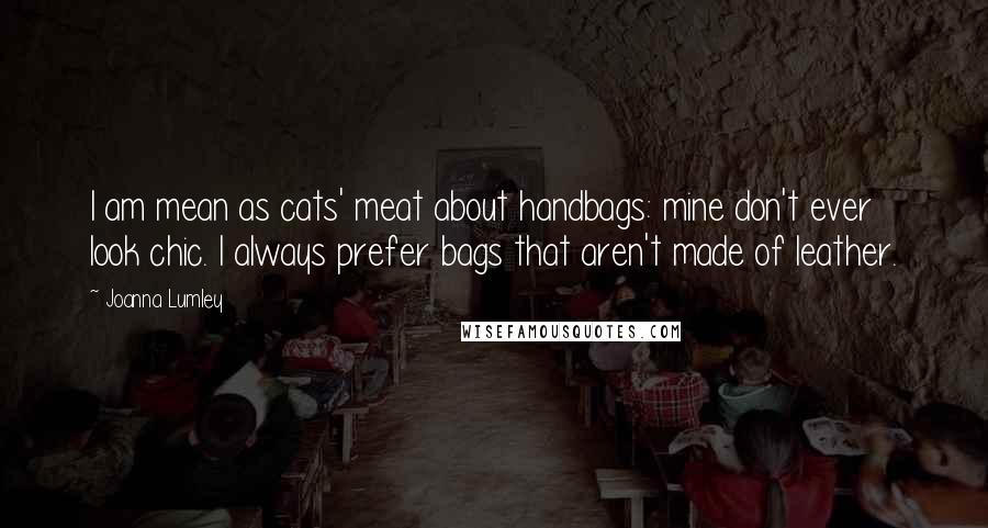 Joanna Lumley Quotes: I am mean as cats' meat about handbags: mine don't ever look chic. I always prefer bags that aren't made of leather.