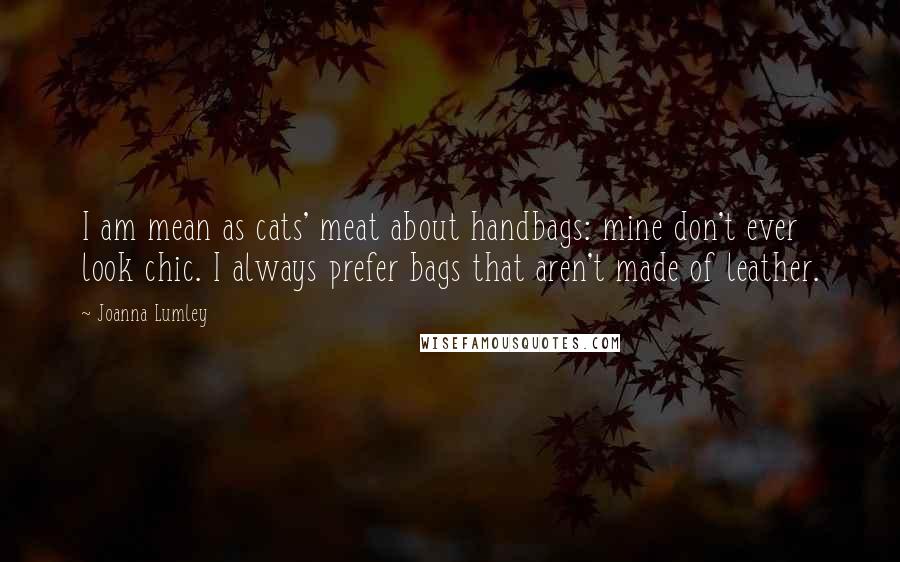 Joanna Lumley Quotes: I am mean as cats' meat about handbags: mine don't ever look chic. I always prefer bags that aren't made of leather.